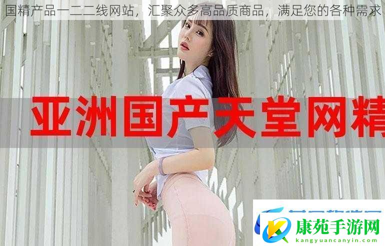 国精产品一二二线网站汇聚众多高品质商品满足您的各种需求