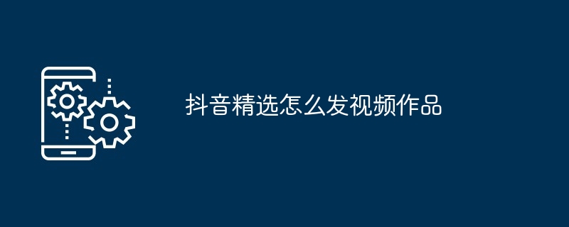 抖音精选怎么发视频作品