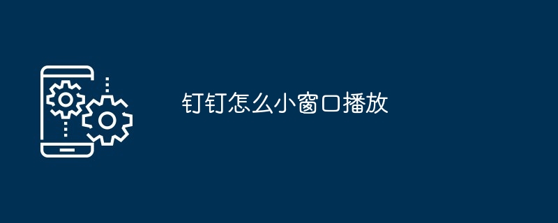 钉钉怎么小窗口播放