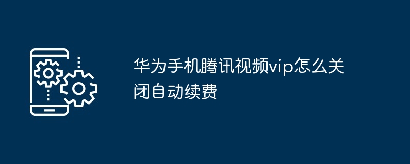 华为手机腾讯视频vip怎么关闭自动续费
