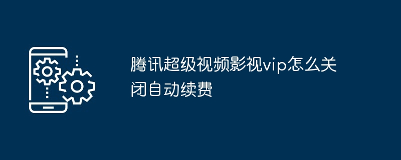 腾讯超级视频影视vip怎么关闭自动续费