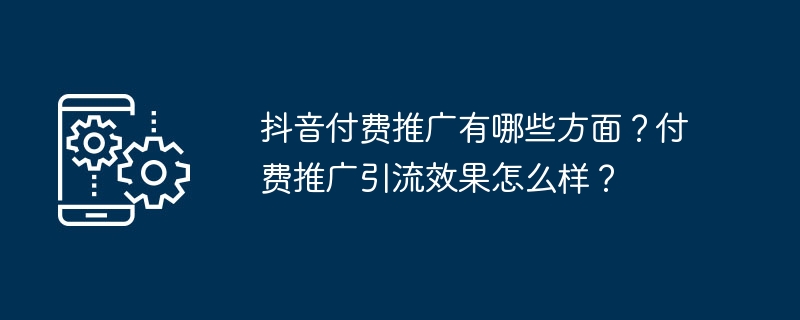 抖音付费推广有哪些方面？付费推广引流效果怎么样？