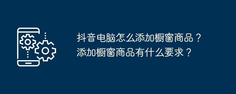 抖音电脑怎么添加橱窗商品？添加橱窗商品有什么要求？