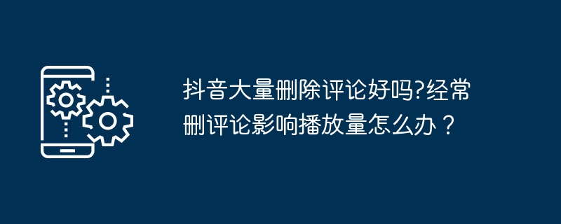 抖音大量删除评论好吗?经常删评论影响播放量怎么办？