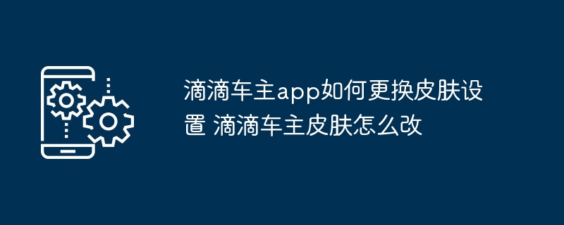 滴滴车主app如何更换皮肤设置 滴滴车主皮肤怎么改