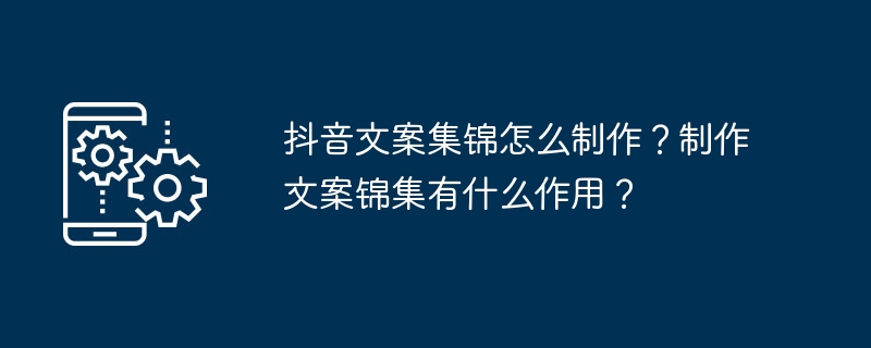 抖音文案集锦怎么制作？制作文案锦集有什么作用？
