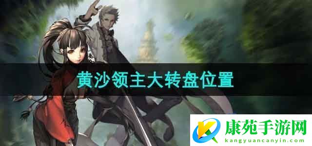 剑灵黄沙领主大转盘在哪黄沙领主大转盘位置