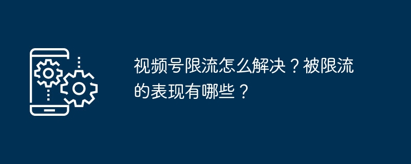 视频号限流怎么解决？被限流的表现有哪些？