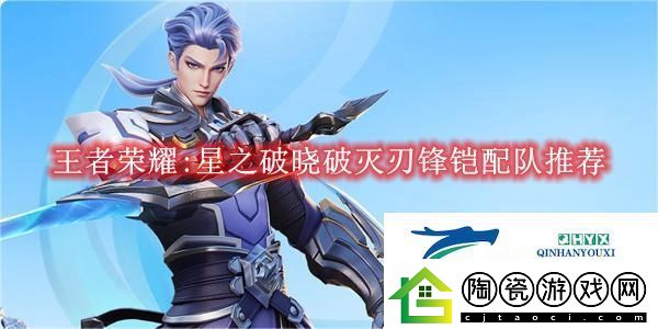 王者荣耀:星之破晓破灭刃锋铠配队推荐王者荣耀:星之破晓破灭刃锋铠怎么配对的
