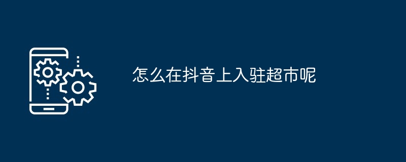 怎么在抖音上入驻超市呢