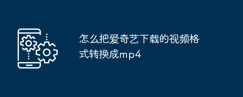 怎么把爱奇艺下载的视频格式转换成mp4