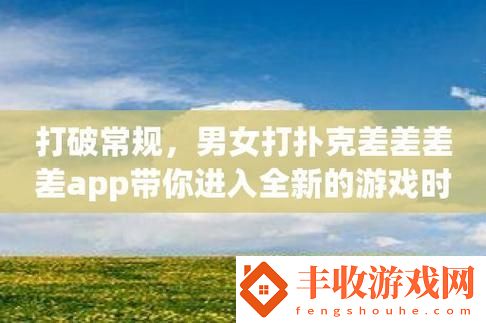 扑克男女软件界的“黑马”：创新新时代的狂欢
