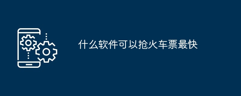 什么软件抢火车票比较快（什么软件能抢到火车票）