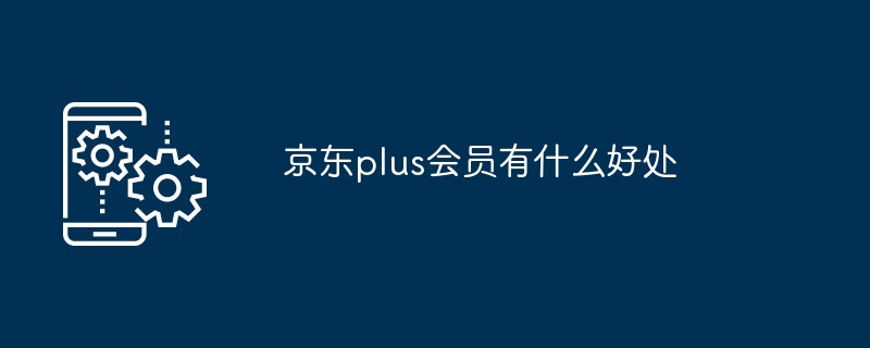 京东plus会员有什么好处