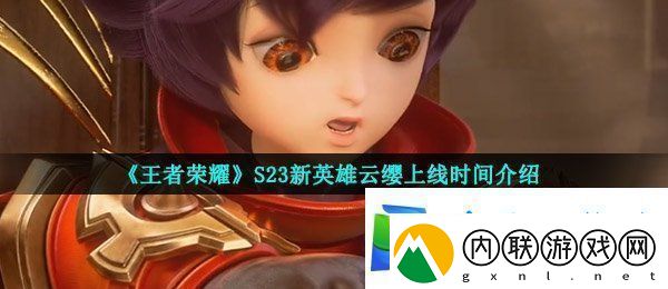 王者荣耀新英雄云缨什么时候出-S23新英雄云缨上线时间介绍
