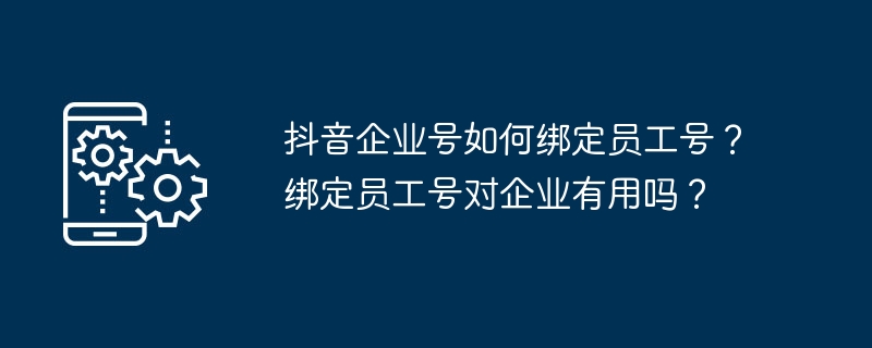 抖音企业号如何绑定员工号？绑定员工号对企业有用吗？