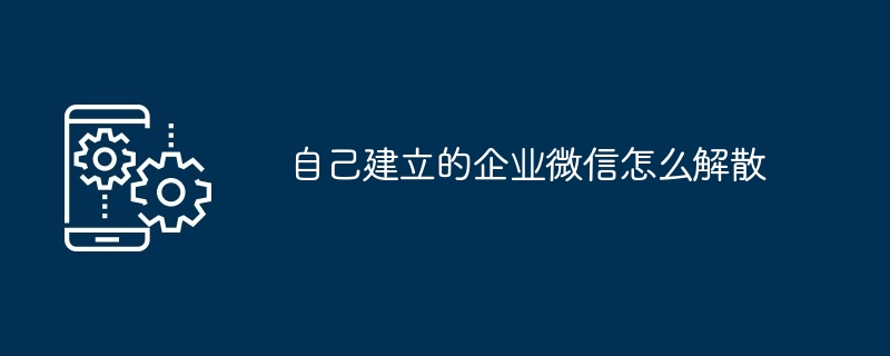 自己建立的企业微信怎么解散
