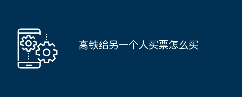 高铁给另一个人买票怎么买