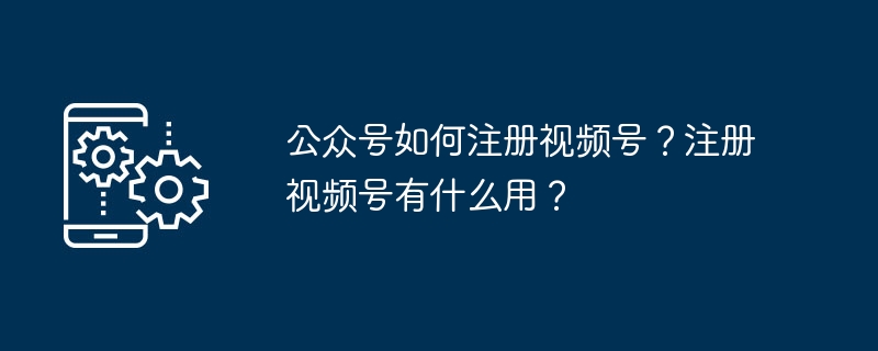 公众号如何注册视频号？注册视频号有什么用？