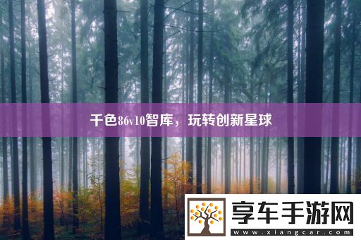 千色86v10智库-玩转创新星球