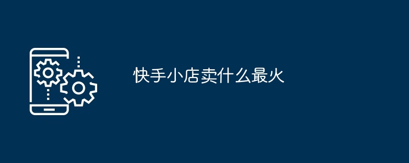 快手小店卖什么最火