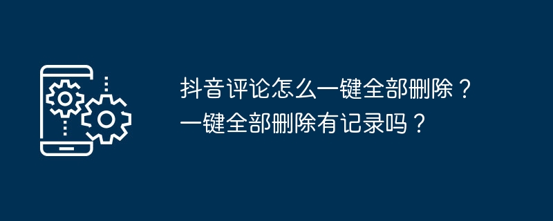 抖音评论怎么一键全部删除？一键全部删除有记录吗？