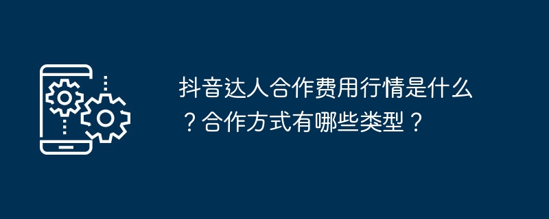 抖音达人合作费用行情是什么？合作方式有哪些类型？