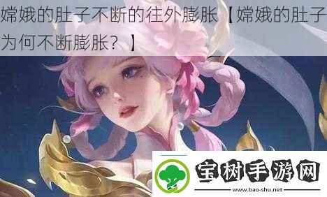 嫦娥的肚子不断的往外膨胀【嫦娥的肚子为何不断膨胀-】