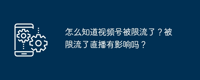 怎么知道视频号被限流了？被限流了直播有影响吗？
