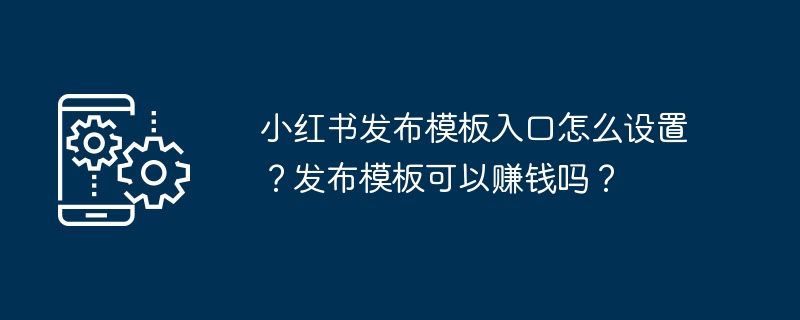 小红书发布模板入口怎么设置？发布模板可以赚钱吗？