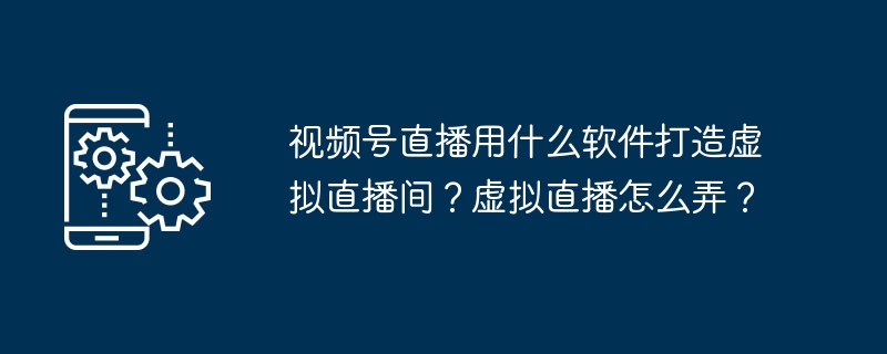 视频号直播用什么软件打造虚拟直播间？虚拟直播怎么弄？