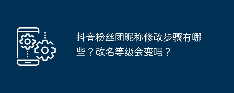 抖音粉丝团昵称修改步骤有哪些？改名等级会变吗？