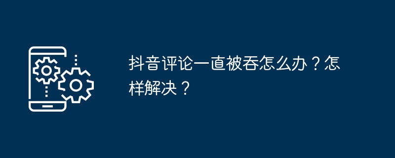 抖音评论一直被吞怎么办？怎样解决？