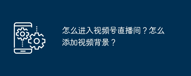 怎么进入视频号直播间？怎么添加视频背景？