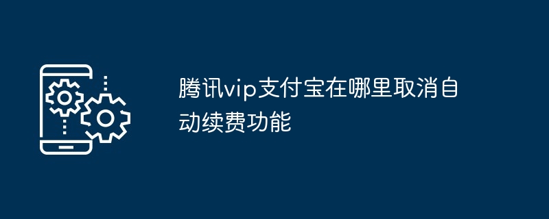 腾讯vip支付宝在哪里取消自动续费功能