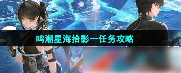 鸣潮星海拾影一任务怎么过 鸣潮星海拾影一任务攻略