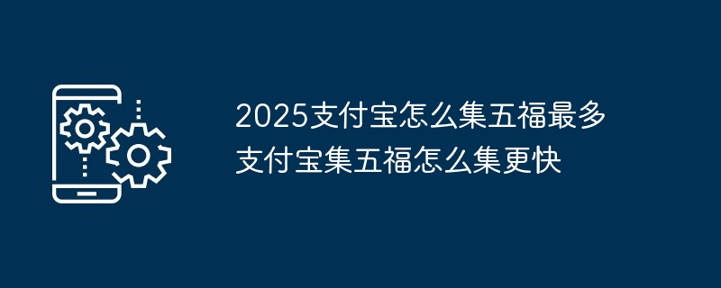 2025支付宝怎么集五福最多 支付宝集五福怎么集更快