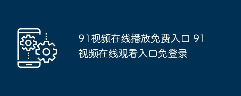 91视频在线播放免费入口 91视频在线观看入口免登录