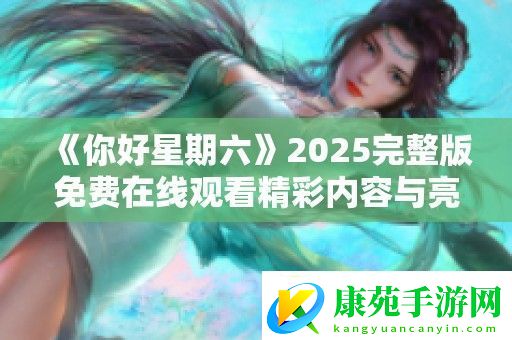 你好星期六2025完整版免费在线观看精彩内容与亮点分析