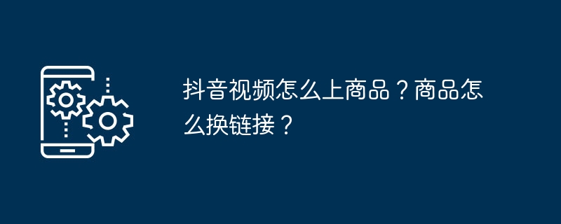 抖音视频怎么上商品？商品怎么换链接？