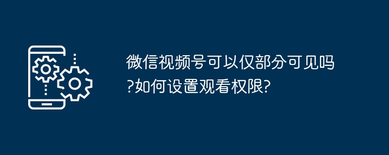微信视频号可以仅部分可见吗?如何设置观看权限?