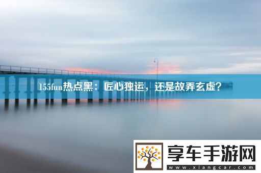 155fun热点黑：匠心独运-还是故弄玄虚