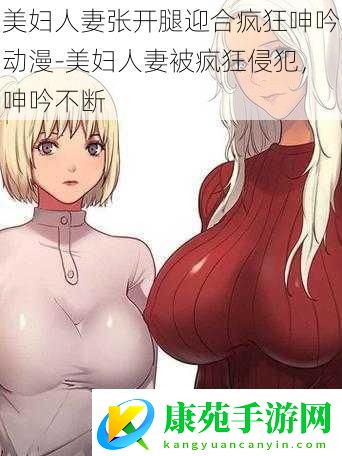 美妇人妻张开腿迎合疯狂呻吟动漫-美妇人妻被疯狂侵犯-呻吟不断